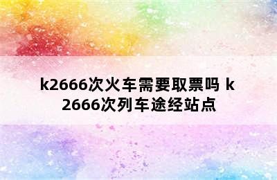 k2666次火车需要取票吗 k 2666次列车途经站点